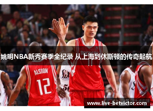 姚明NBA新秀赛季全纪录 从上海到休斯顿的传奇起航