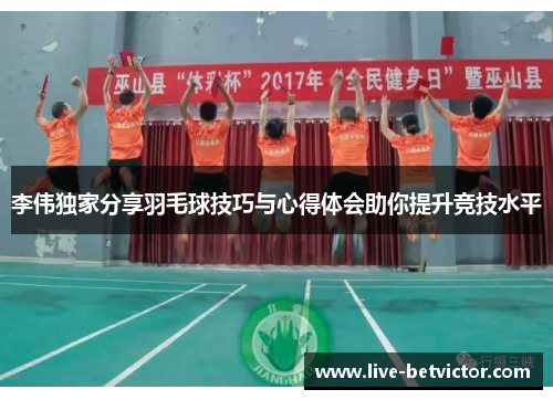 李伟独家分享羽毛球技巧与心得体会助你提升竞技水平