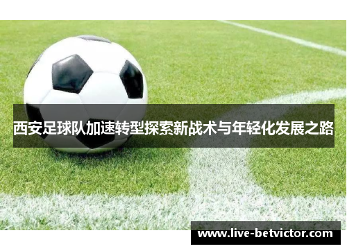 西安足球队加速转型探索新战术与年轻化发展之路