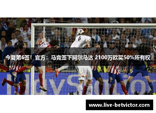 今夏第6签！官方：马竞签下阿尔马达 2100万欧买50%所有权