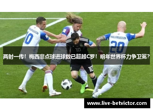两射一传！梅西非点球进球数已超越C罗！明年世界杯力争卫冕？