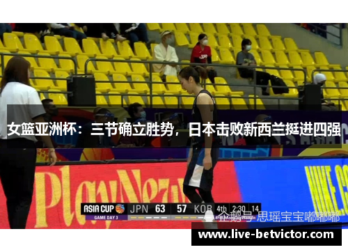 女篮亚洲杯:三节确立胜势,日本击败新西兰挺进四强 女篮亚洲杯:三节确立胜势,日本击败新西兰挺进四强