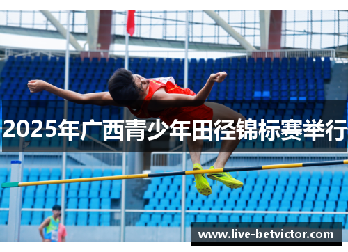 2025年广西青少年田径锦标赛举行 2025年广西青少年田径锦标赛举行