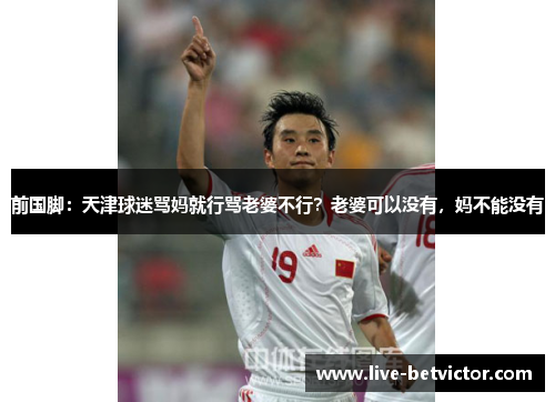 前国脚:天津球迷骂妈就行骂老婆不行?老婆可以没有,妈不能没有 前国脚:天津球迷骂妈就行骂老婆不行?老婆可以没有,妈不能没有