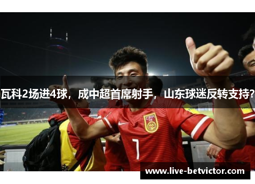 瓦科2场进4球，成中超首席射手，山东球迷反转支持？