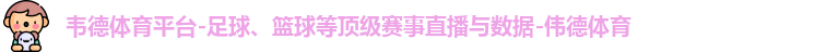 韦德体育平台-足球、篮球等顶级赛事直播与数据-伟德体育